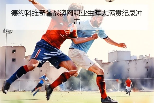 德约科维奇备战澳网职业生涯大满贯纪录冲击